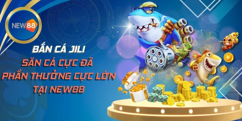 Bắn Cá Jili - Săn Cá Cực Đã Phần Thưởng Cực Lớn Tại NEW88
