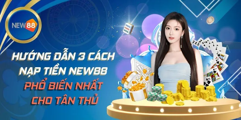 Hướng Dẫn 3 Cách Nạp Tiền NEW88 Phổ Biến Nhất Cho Tân Thủ